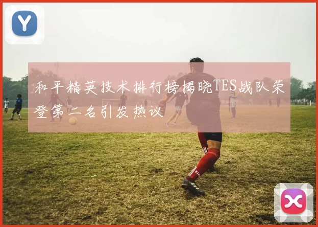 和平精英技术排行榜揭晓TES战队荣登第二名引发热议