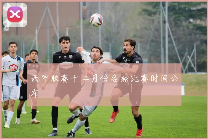 西甲联赛十二月份各轮比赛时间公布