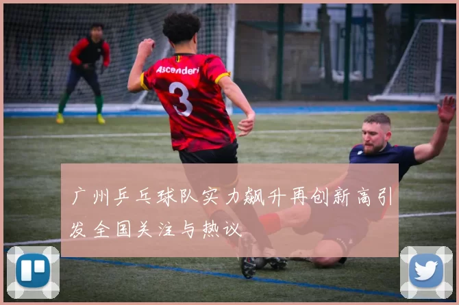 广州乒乓球队实力飙升再创新高引发全国关注与热议
