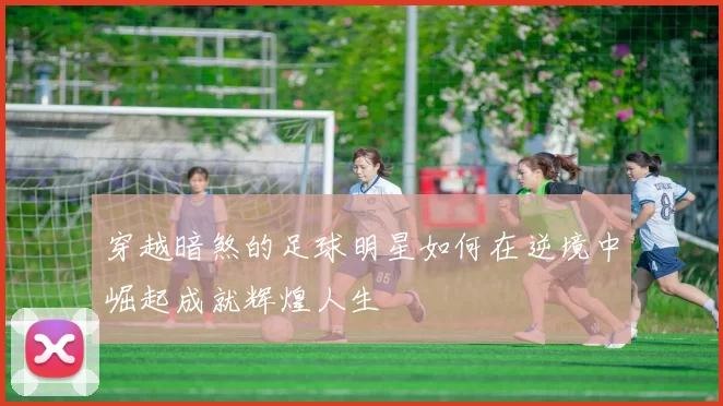 穿越暗煞的足球明星如何在逆境中崛起成就辉煌人生